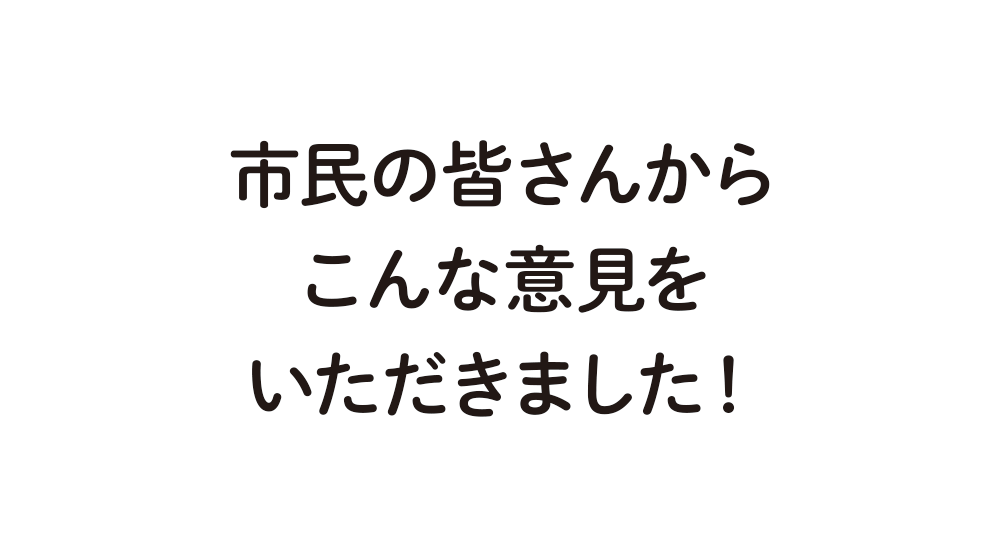 市民の皆さんからこんな意見をいただきました！